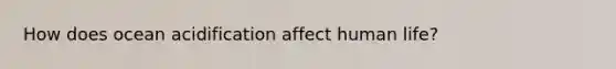 How does ocean acidification affect human life?