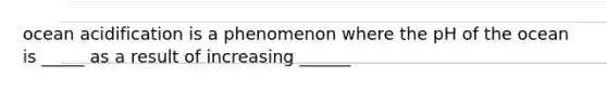 ocean acidification is a phenomenon where the pH of the ocean is _____ as a result of increasing ______