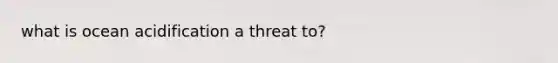 what is ocean acidification a threat to?
