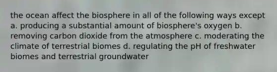 the ocean affect the biosphere in all of the following ways except a. producing a substantial amount of biosphere's oxygen b. removing carbon dioxide from the atmosphere c. moderating the climate of terrestrial biomes d. regulating the pH of freshwater biomes and terrestrial groundwater