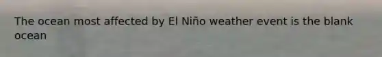 The ocean most affected by El Niño weather event is the blank ocean