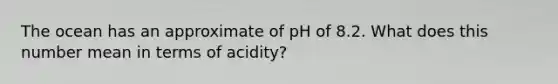 The ocean has an approximate of pH of 8.2. What does this number mean in terms of acidity?