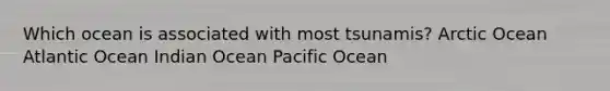 Which ocean is associated with most tsunamis? Arctic Ocean Atlantic Ocean Indian Ocean Pacific Ocean