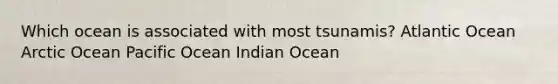 Which ocean is associated with most tsunamis? Atlantic Ocean Arctic Ocean Pacific Ocean Indian Ocean