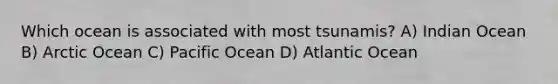 Which ocean is associated with most tsunamis? A) Indian Ocean B) Arctic Ocean C) Pacific Ocean D) Atlantic Ocean