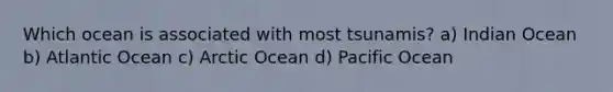 Which ocean is associated with most tsunamis? a) Indian Ocean b) Atlantic Ocean c) Arctic Ocean d) Pacific Ocean