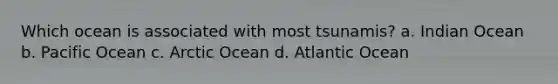 Which ocean is associated with most tsunamis? a. Indian Ocean b. Pacific Ocean c. Arctic Ocean d. Atlantic Ocean