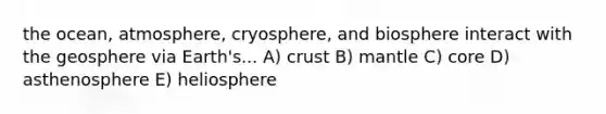 the ocean, atmosphere, cryosphere, and biosphere interact with the geosphere via Earth's... A) crust B) mantle C) core D) asthenosphere E) heliosphere