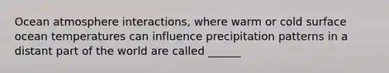 Ocean atmosphere interactions, where warm or cold surface ocean temperatures can influence precipitation patterns in a distant part of the world are called ______