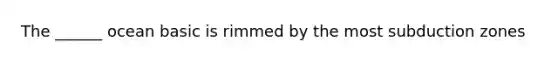 The ______ ocean basic is rimmed by the most subduction zones
