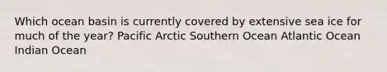 Which ocean basin is currently covered by extensive sea ice for much of the year? Pacific Arctic Southern Ocean Atlantic Ocean Indian Ocean