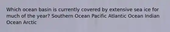 Which ocean basin is currently covered by extensive sea ice for much of the year? Southern Ocean Pacific Atlantic Ocean Indian Ocean Arctic