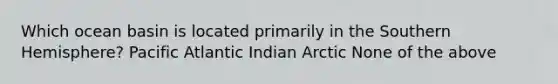 Which ocean basin is located primarily in the Southern Hemisphere? Pacific Atlantic Indian Arctic None of the above