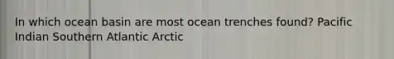 In which ocean basin are most ocean trenches found? Pacific Indian Southern Atlantic Arctic