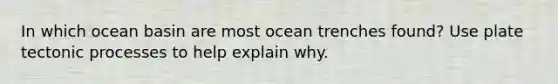 In which ocean basin are most ocean trenches found? Use plate tectonic processes to help explain why.