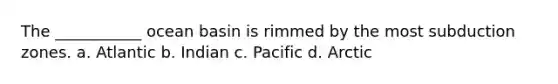 The ___________ ocean basin is rimmed by the most subduction zones. a. Atlantic b. Indian c. Pacific d. Arctic