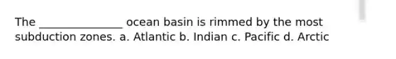 The _______________ ocean basin is rimmed by the most subduction zones. a. Atlantic b. Indian c. Pacific d. Arctic