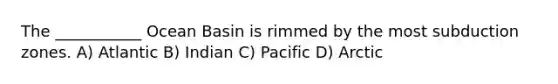The ___________ Ocean Basin is rimmed by the most subduction zones. A) Atlantic B) Indian C) Pacific D) Arctic