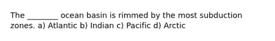 The ________ ocean basin is rimmed by the most subduction zones. a) Atlantic b) Indian c) Pacific d) Arctic