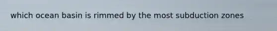 which ocean basin is rimmed by the most subduction zones