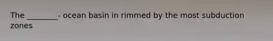 The ________- ocean basin in rimmed by the most subduction zones
