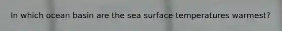 In which ocean basin are the sea <a href='https://www.questionai.com/knowledge/kkV3ggZUFU-surface-temperature' class='anchor-knowledge'>surface temperature</a>s warmest?