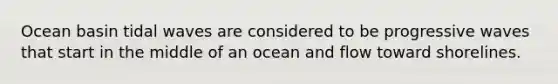 Ocean basin tidal waves are considered to be progressive waves that start in the middle of an ocean and flow toward shorelines.