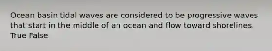 Ocean basin tidal waves are considered to be progressive waves that start in the middle of an ocean and flow toward shorelines. True False