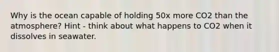 Why is the ocean capable of holding 50x more CO2 than the atmosphere? Hint - think about what happens to CO2 when it dissolves in seawater.