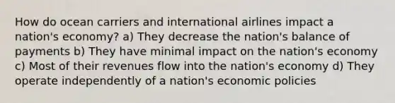 How do ocean carriers and international airlines impact a nation's economy? a) They decrease the nation's balance of payments b) They have minimal impact on the nation's economy c) Most of their revenues flow into the nation's economy d) They operate independently of a nation's economic policies