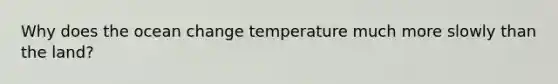 Why does the ocean change temperature much more slowly than the land?