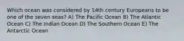 Which ocean was considered by 14th century Europeans to be one of the seven seas? A) The Pacific Ocean B) The Atlantic Ocean C) The Indian Ocean D) The Southern Ocean E) The Antarctic Ocean