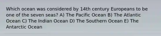 Which ocean was considered by 14th century Europeans to be one of the seven seas? A) The Pacific Ocean B) The Atlantic Ocean C) The Indian Ocean D) The Southern Ocean E) The Antarctic Ocean