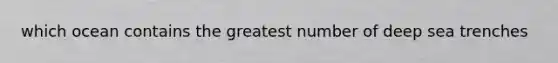 which ocean contains the greatest number of deep sea trenches