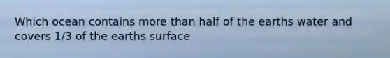 Which ocean contains more than half of the earths water and covers 1/3 of the earths surface