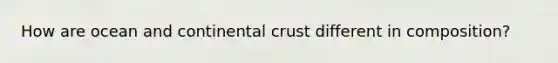 How are ocean and continental crust different in composition?