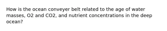 How is the ocean conveyer belt related to the age of water masses, O2 and CO2, and nutrient concentrations in the deep ocean?