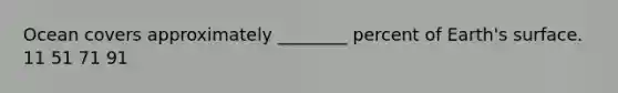 Ocean covers approximately ________ percent of Earth's surface. 11 51 71 91