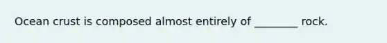 Ocean crust is composed almost entirely of ________ rock.
