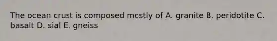 The ocean crust is composed mostly of A. granite B. peridotite C. basalt D. sial E. gneiss