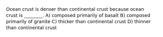 Ocean crust is denser than continental crust because ocean crust is ________. A) composed primarily of basalt B) composed primarily of granite C) thicker than continental crust D) thinner than continental crust
