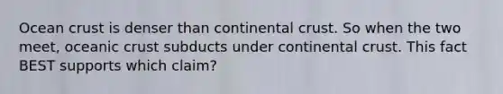 Ocean crust is denser than continental crust. So when the two meet, oceanic crust subducts under continental crust. This fact BEST supports which claim?