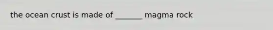 the ocean crust is made of _______ magma rock