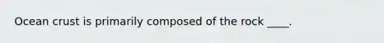 Ocean crust is primarily composed of the rock ____.