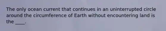 The only ocean current that continues in an uninterrupted circle around the circumference of Earth without encountering land is the ____.