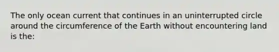 The only ocean current that continues in an uninterrupted circle around the circumference of the Earth without encountering land is the: