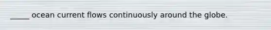 _____ ocean current flows continuously around the globe.