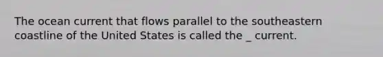 The ocean current that flows parallel to the southeastern coastline of the United States is called the _ current.