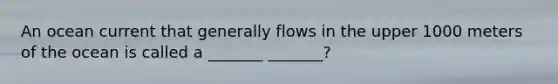 An ocean current that generally flows in the upper 1000 meters of the ocean is called a _______ _______?