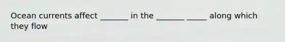 Ocean currents affect _______ in the _______ _____ along which they flow